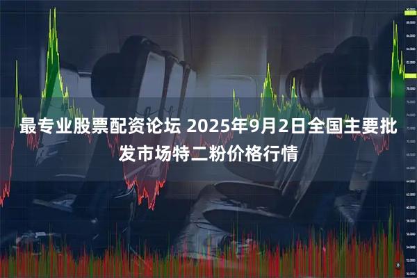 最专业股票配资论坛 2025年9月2日全国主要批发市场特二粉价格行情
