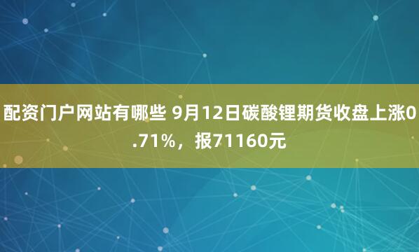 配资门户网站有哪些 9月12日碳酸锂期货收盘上涨0.71%，报71160元