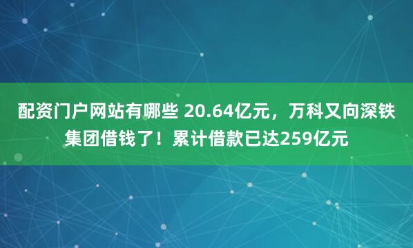 配资门户网站有哪些 20.64亿元，万科又向深铁集团借钱了！累计借款已达259亿元