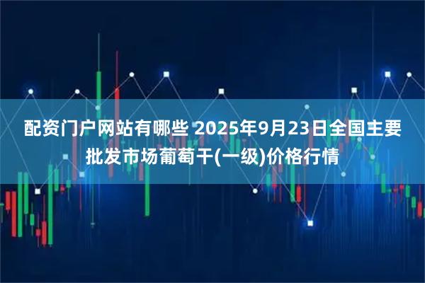 配资门户网站有哪些 2025年9月23日全国主要批发市场葡萄干(一级)价格行情