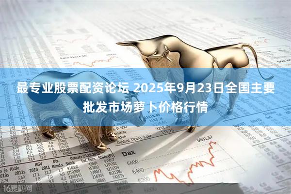 最专业股票配资论坛 2025年9月23日全国主要批发市场萝卜价格行情