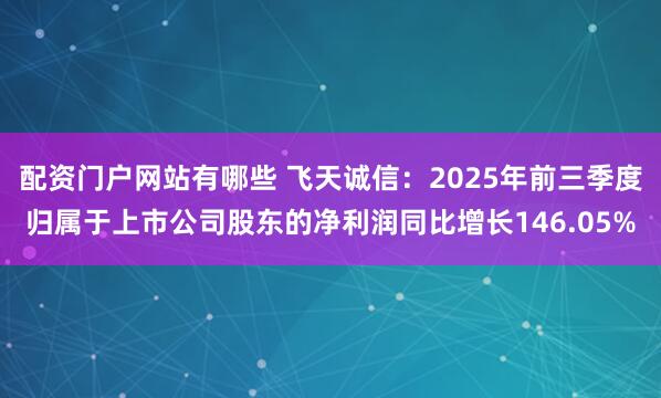 配资门户网站有哪些 飞天诚信：2025年前三季度归属于上市公司股东的净利润同比增长146.05%