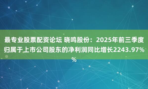 最专业股票配资论坛 晓鸣股份：2025年前三季度归属于上市公司股东的净利润同比增长2243.97%