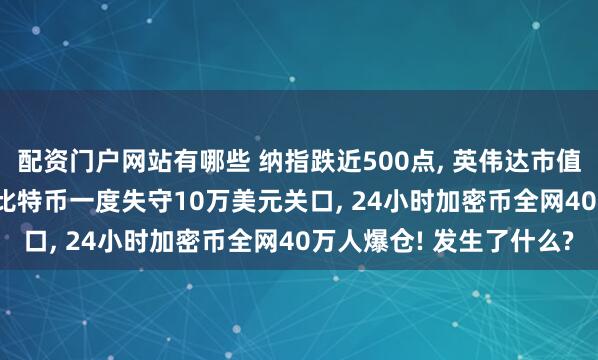 配资门户网站有哪些 纳指跌近500点, 英伟达市值一夜蒸发1.4万亿元! 比特币一度失守10万美元关口, 24小时加密币全网40万人爆仓! 发生了什么?