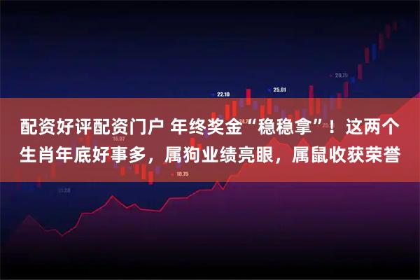 配资好评配资门户 年终奖金“稳稳拿”！这两个生肖年底好事多，属狗业绩亮眼，属鼠收获荣誉