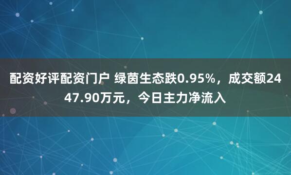 配资好评配资门户 绿茵生态跌0.95%，成交额2447.90万元，今日主力净流入