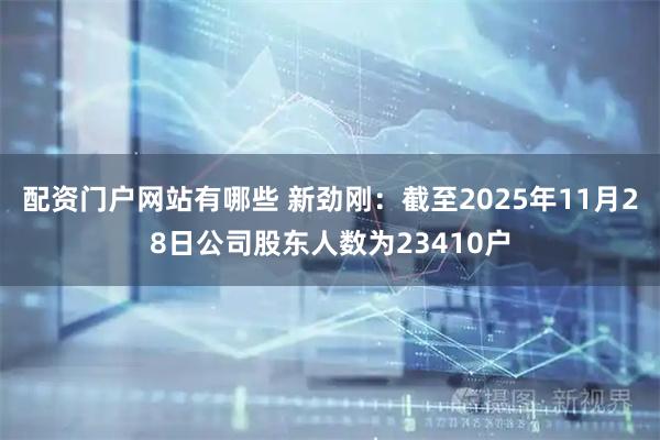 配资门户网站有哪些 新劲刚：截至2025年11月28日公司股东人数为23410户