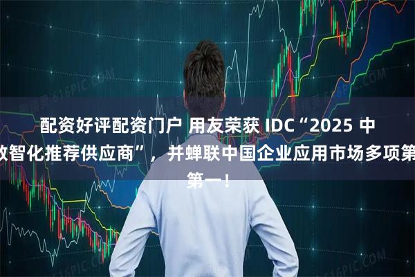 配资好评配资门户 用友荣获 IDC“2025 中国数智化推荐供应商”，并蝉联中国企业应用市场多项第一！