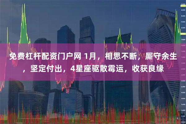 免费杠杆配资门户网 1月，相思不断，厮守余生，坚定付出，4星座驱散霉运，收获良缘