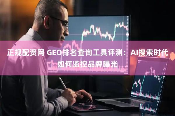 正规配资网 GEO排名查询工具评测：AI搜索时代如何监控品牌曝光