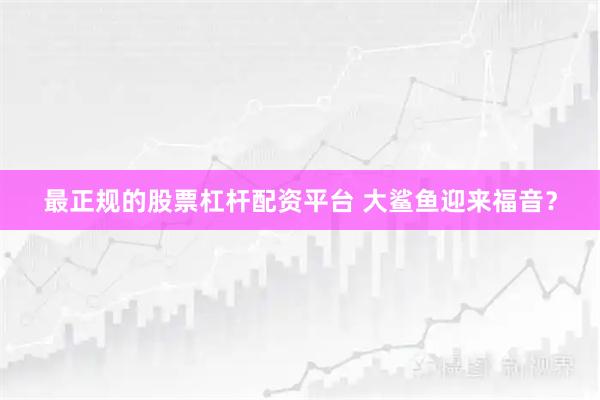 最正规的股票杠杆配资平台 大鲨鱼迎来福音？