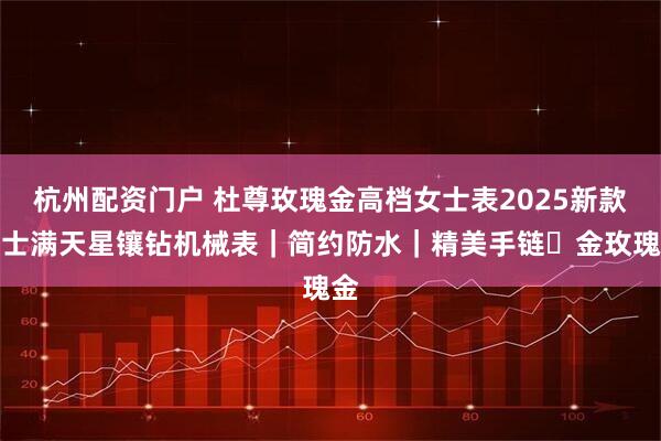 杭州配资门户 杜尊玫瑰金高档女士表2025新款瑞士满天星镶钻机械表｜简约防水｜精美手链・金玫瑰金