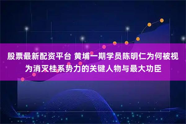 股票最新配资平台 黄埔一期学员陈明仁为何被视为消灭桂系势力的关键人物与最大功臣