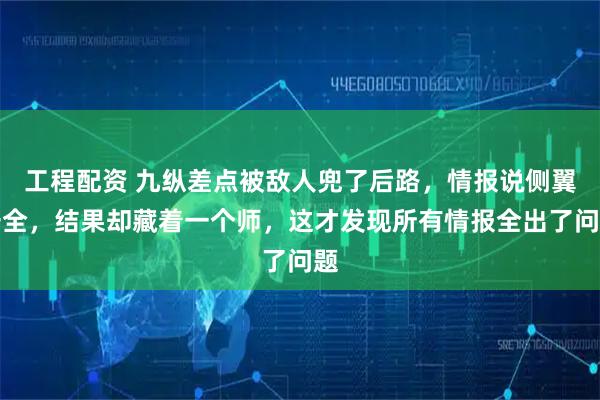工程配资 九纵差点被敌人兜了后路，情报说侧翼安全，结果却藏着一个师，这才发现所有情报全出了问题
