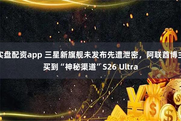 实盘配资app 三星新旗舰未发布先遭泄密，阿联酋博主买到“神秘渠道”S26 Ultra