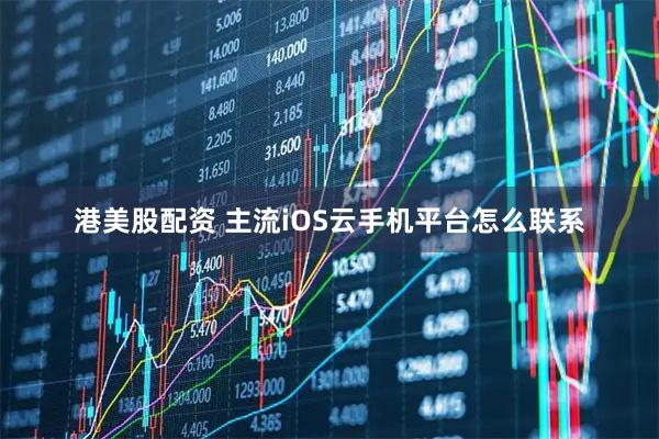 港美股配资 主流iOS云手机平台怎么联系