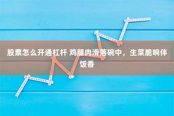 股票怎么开通杠杆 鸡腿肉滑落碗中，生菜脆响伴饭香
