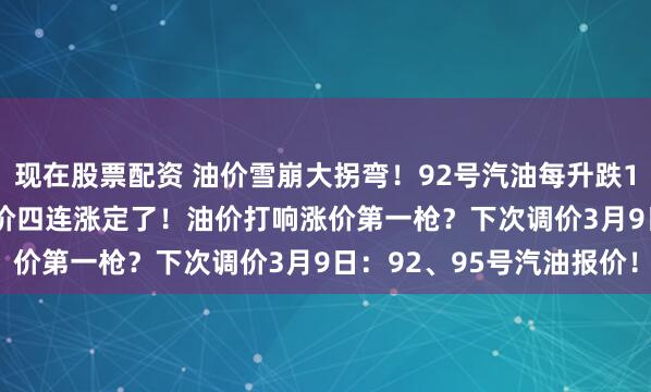 现在股票配资 油价雪崩大拐弯！92号汽油每升跌1.72元后上涨？26年油价四连涨定了！油价打响涨价第一枪？下次调价3月9日：92、95号汽油报价！