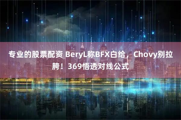 专业的股票配资 BeryL称BFX白给，Chovy别拉胯！369悟透对线公式