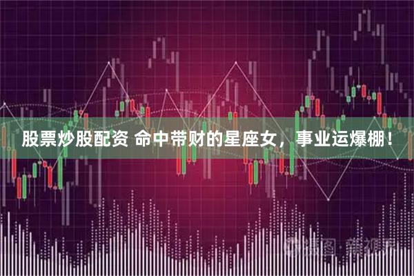 股票炒股配资 命中带财的星座女，事业运爆棚！
