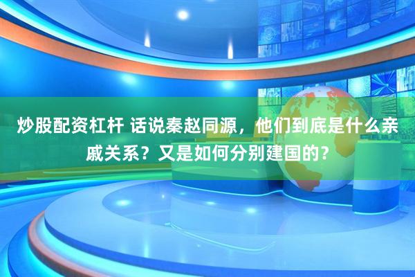 炒股配资杠杆 话说秦赵同源，他们到底是什么亲戚关系？又是如何分别建国的？