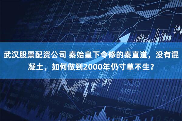 武汉股票配资公司 秦始皇下令修的秦直道，没有混凝土，如何做到2000年仍寸草不生？