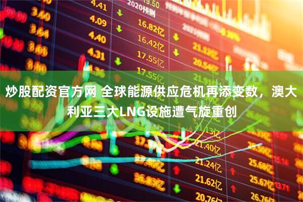炒股配资官方网 全球能源供应危机再添变数，澳大利亚三大LNG设施遭气旋重创