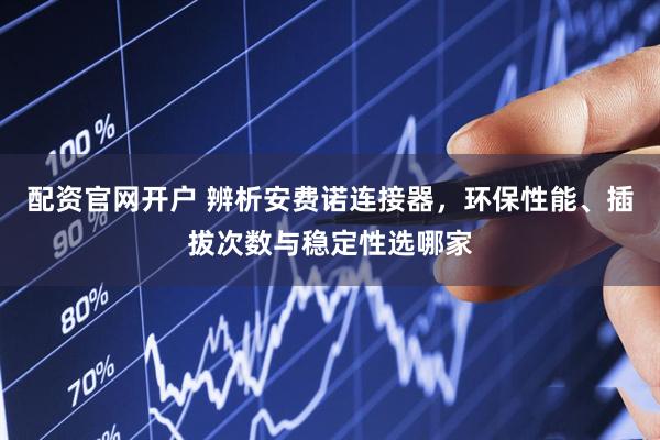配资官网开户 辨析安费诺连接器，环保性能、插拔次数与稳定性选哪家