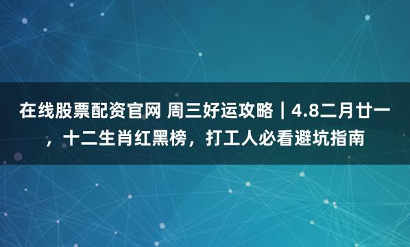 在线股票配资官网 周三好运攻略｜4.8二月廿一，十二生肖红黑榜，打工人必看避坑指南