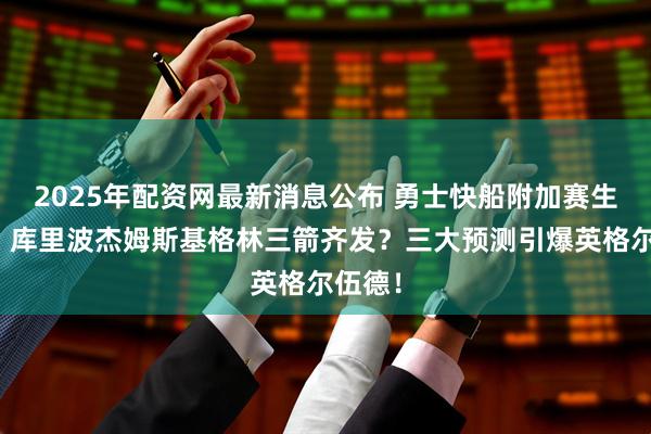 2025年配资网最新消息公布 勇士快船附加赛生死战：库里波杰姆斯基格林三箭齐发？三大预测引爆英格尔伍德！