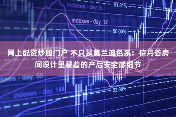 网上配资炒股门户 不只是莫兰迪色系：禧月荟房间设计里藏着的产后安全感细节