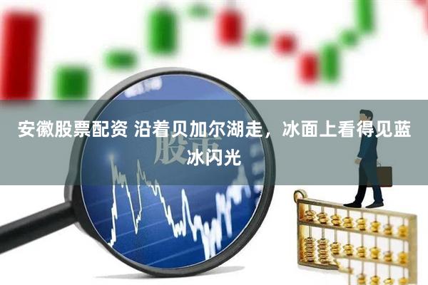 安徽股票配资 沿着贝加尔湖走，冰面上看得见蓝冰闪光