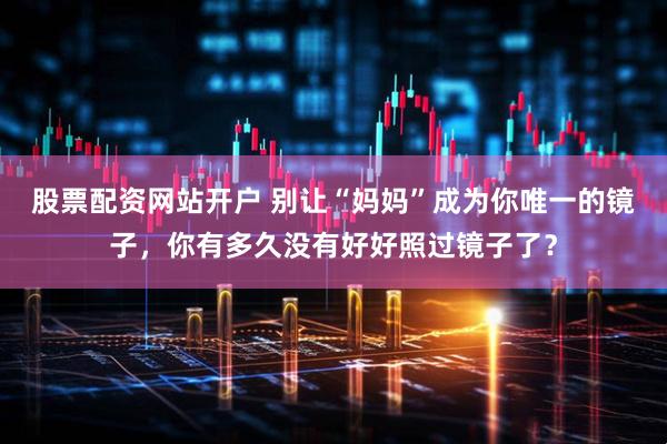 股票配资网站开户 别让“妈妈”成为你唯一的镜子，你有多久没有好好照过镜子了？