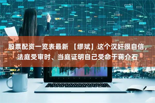 股票配资一览表最新 【缪斌】这个汉奸很自信，法庭受审时、当庭证明自己受命于蒋介石